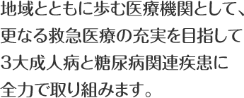 地域とともに歩む医療機関として、更なる救急医療の充実を高さ目指して3大成人病と糖尿病関連疾患に全力で取り組みます。