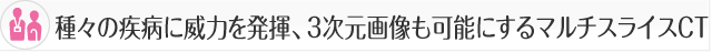 種々の疾病に威力を発揮、3次元画像も可能にするマルチスライスCT。