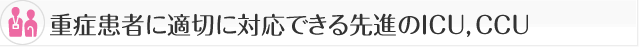 重症患者に適切に対応できる先進のＩＣＵ，ＣＣＵ。