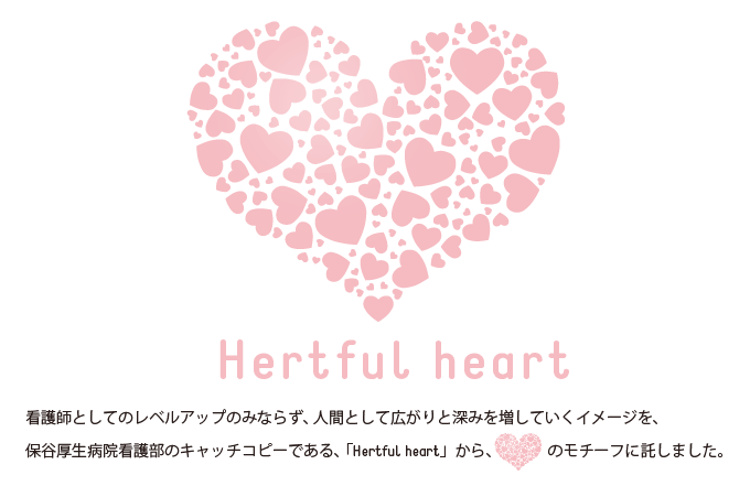 看護師としてのレベルアップのみならず、人間として広がりと深みを増していくイメージを、保谷厚生病院看護部のキャッチコピーである、「Hertful heart」から、ハートのモチーフに託しました。